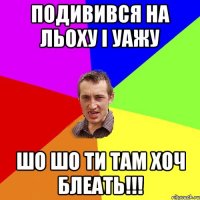 Подивився на Льоху і уажу Шо шо ти там хоч блеать!!!