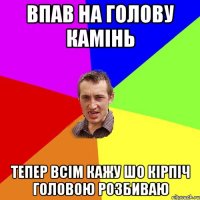 Впав на голову камінь ТЕПЕР ВСІМ КАЖУ ШО КІРПІЧ ГОЛОВОЮ РОЗБИВАЮ