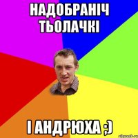 надобраніч тьолачкі і Андрюха ;)
