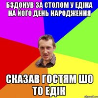 бздонув за столом у едіка на його день народження сказав гостям шо то едік