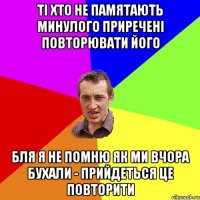 Ті хто не памятають минулого приречені повторювати його бля я не помню як ми вчора бухали - прийдеться це повторити