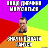 якщо дивчина морозиться значіт її звати Гануся