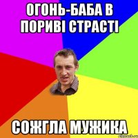 Огонь-баба в пориві страсті сожгла мужика