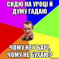 Сидю на уроці й думу гадаю Чому не у барі, чому не бухаю?