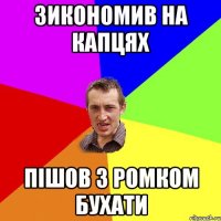 зикономив на капцях пішов з ромком бухати