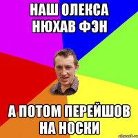 НАШ ОЛЕКСА НЮХАВ ФЭН А ПОТОМ ПЕРЕЙШОВ НА НОСКИ