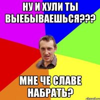 Ну и хули ты выебываешься??? Мне че славе набрать?