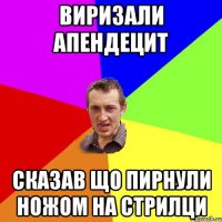 ВИРИЗАЛИ АПЕНДЕЦИТ СКАЗАВ ЩО ПИРНУЛИ НОЖОМ НА СТРИЛЦИ