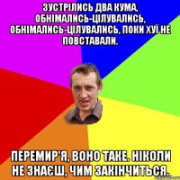 Зустрілись два кума, обнімались-цілувались, обнімались-цілувались, поки хуї не повставали. Перемир'я, воно таке. Ніколи не знаєш, чим закінчиться.