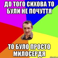 до того сихова то були не почуття то було просто милосердя