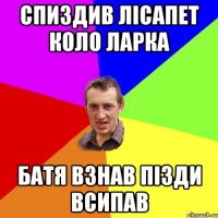 СПИЗДИВ ЛІСАПЕТ КОЛО ЛАРКА БАТЯ ВЗНАВ ПІЗДИ ВСИПАВ