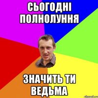 Сьогодні полнолуння Значить ти ведьма