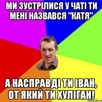 Ми зустрілися у чаті ти мені назвався "Катя" А насправді ти Іван, от який ти ХУЛІГАН!