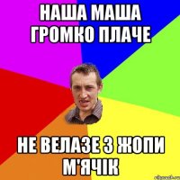 Наша маша громко плаче не велазе з жопи м'ячiк