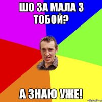 ШО ЗА МАЛА З ТОБОЙ? А ЗНАЮ УЖЕ!