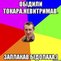 Обідили токара.невитримав. заплакав.бідолаха:)