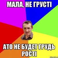 мала, не грусті ато не будет грудь рості
