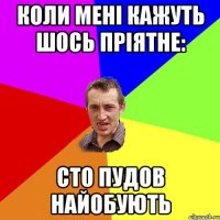коли мені кажуть шось пріятне: сто пудов найобують