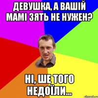 Девушка, а вашій мамі зять не нужен? Нi, ше того недоїли...