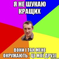 Я НЕ ШУКАЮ КРАЩИх вони і так мене окружають - це мої друзі