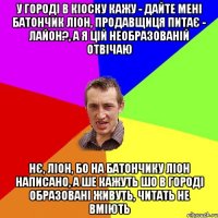 у городі в кіоску кажу - дайте мені батончик ліон, продавщиця питає - лайон?, а я цій необразованій отвічаю нє, ліон, бо на батончику ліон написано, а ше кажуть шо в городі образовані живуть, читать не вміють