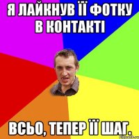 Я лайкнув її фотку в контакті Всьо, тепер її шаг.