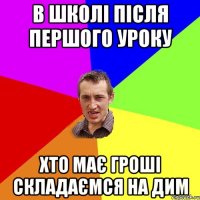 в школі після першого уроку хто має гроші складаємся на дим