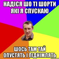 надіся шо ті шорти які я спускаю шось там тай опустять і піднімлять