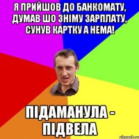 Я прийшов до банкомату, думав шо зніму зарплату, сунув картку а нема! підаманула - підвела