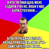 А хто ти така щоб мене судити ? ну нє, якби у нас були стосунки ... а так я людина вільна, хвойд приводжу, пиво п"ю - замєчатєльно живу...