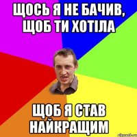 щось я не бачив, щоб ти хотіла щоб я став найкращим