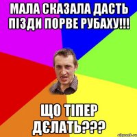 Мала сказала дасть пізди порве рубаху!!! Що тіпер дєлать???