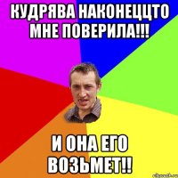 Кудрява наконеццто мне поверила!!! И она его возьмет!!