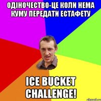 Одіночество-це коли нема куму передати естафету ICE BUCKET CHALLENGE!