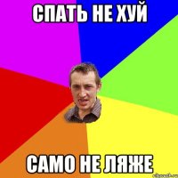 спать не хуй само не ляже