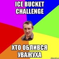 ice bucket challenge Хто облився уважуха