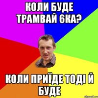 Коли буде трамвай 6ка? Коли приїде тоді й буде