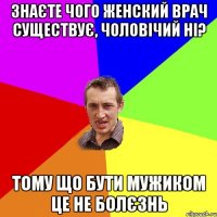 Знаєте чого женский врач существує, чоловічий ні? тому що бути мужиком це не болєзнь