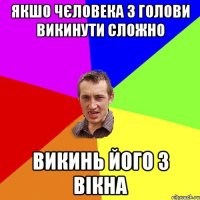 якшо чєловека з голови викинути сложно викинь його з вікна