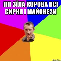 іііі зїла корова всі сирки і майонези 