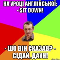 На уроці англійської: - Sit down! - Шо він сказав? - Сідай, даун!