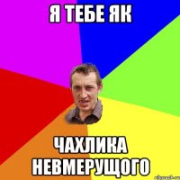 Я тебе як чахлика невмерущого