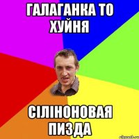 галаганка то хуйня сіліноновая пизда