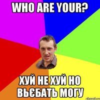 Who are your? хуй не хуй но вьєбать могу
