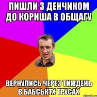 Пишли з Денчиком до кориша в общагу Вернулись через тиждень в бабськтх трусах