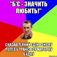 "Б'є - значить любить!" сказав п'яний едік і знову поліз у трансформаторну будку