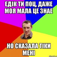 Едік ти поц, даже моя мала це знае но сказала тіки мені