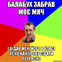 Балабух забрав моє мяч і відав мені його в класі ясно на корову сідати потрясно