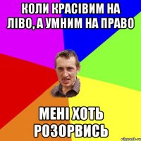 коли красівим на ліво, а умним на право мені хоть розорвись