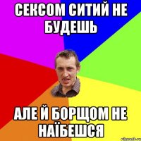 сексом ситий не будешь але й борщом не наїбешся